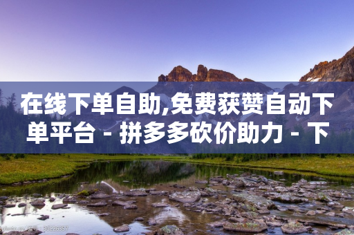 在线下单自助,免费获赞自动下单平台 - 拼多多砍价助力 - 下载拼多多并安装拼多多