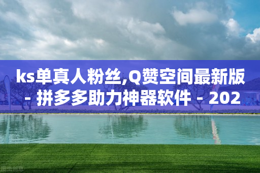 ks单真人粉丝,Q赞空间最新版 - 拼多多助力神器软件 - 2024年拼多多是盈利还是亏损-第1张图片-靖非智能科技传媒