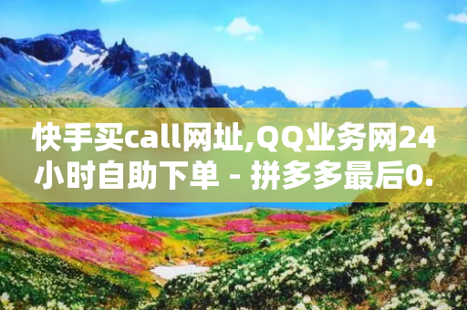 快手买call网址,QQ业务网24小时自助下单 - 拼多多最后0.01解决办法 - Ks24小时低价秒单业务-第1张图片-靖非智能科技传媒