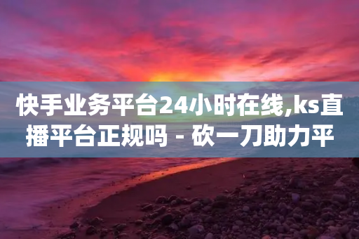 快手业务平台24小时在线,ks直播平台正规吗 - 砍一刀助力平台app - 解读一下拼多多的活动21374-第1张图片-靖非智能科技传媒