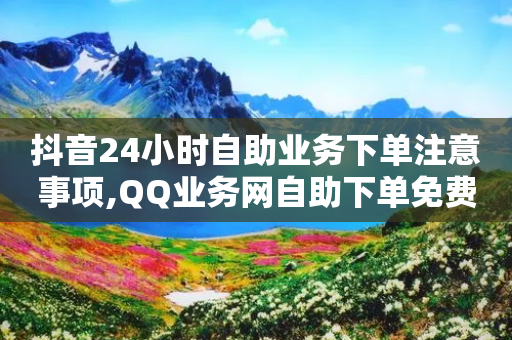 抖音24小时自助业务下单注意事项,QQ业务网自助下单免费 - 拼多多砍价免费拿商品 - 拼多多提现是真的吗有风险吗