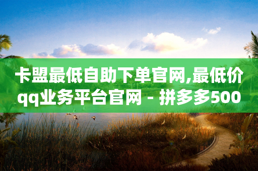 卡盟最低自助下单官网,最低价qq业务平台官网 - 拼多多500人互助群 - 24小时自助下单全网最低价ks-第1张图片-靖非智能科技传媒