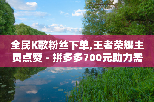 全民K歌粉丝下单,王者荣耀主页点赞 - 拼多多700元助力需要多少人 - 拼多多大转盘700元元宝后面