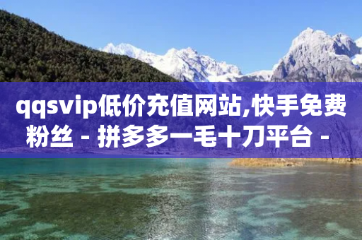 qqsvip低价充值网站,快手免费粉丝 - 拼多多一毛十刀平台 - 拼多多助手下载安装最新版