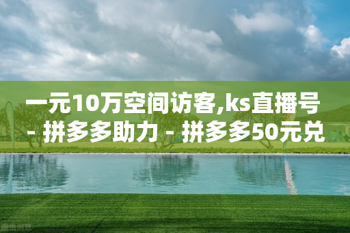 一元10万空间访客,ks直播号 - 拼多多助力 - 拼多多50元兑换卡后面还有啥