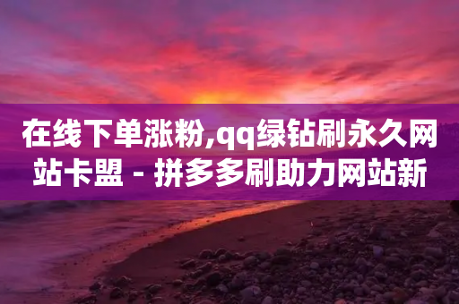 在线下单涨粉,qq绿钻刷永久网站卡盟 - 拼多多刷助力网站新用户真人 - 橘子皮户外刀是正品么