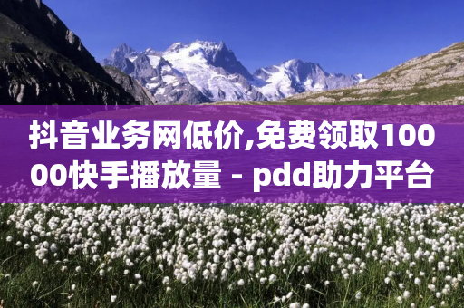 抖音业务网低价,免费领取10000快手播放量 - pdd助力平台 - 拼多多助力100次技巧分享