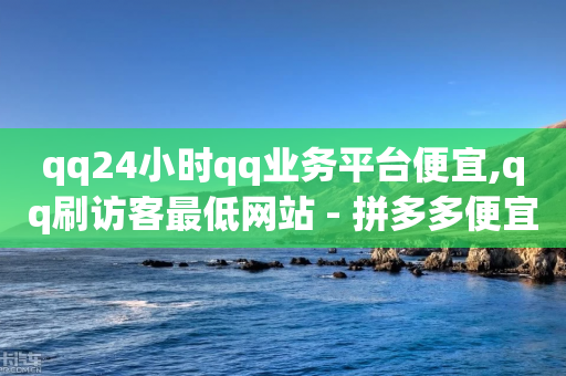 qq24小时qq业务平台便宜,qq刷访客最低网站 - 拼多多便宜助力链接 - 拼多多助力最后一步是福卡吗