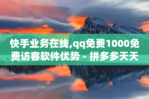 快手业务在线,qq免费1000免费访客软件优势 - 拼多多天天领现金助力 - 拼多多大转盘助力是真的吗