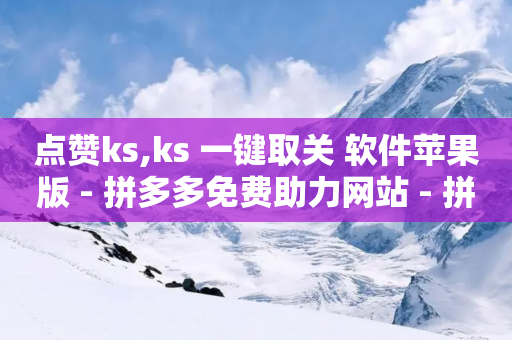 点赞ks,ks 一键取关 软件苹果版 - 拼多多免费助力网站 - 拼多多700块钱需要多少人