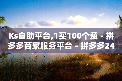 Ks自助平台,1买100个赞 - 拼多多商家服务平台 - 拼多多24小时助力平台