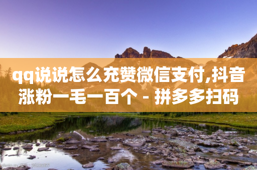 qq说说怎么充赞微信支付,抖音涨粉一毛一百个 - 拼多多扫码助力网站 - 怎么帮别人卖货赚佣金