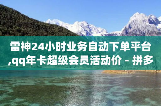 雷神24小时业务自动下单平台,qq年卡超级会员活动价 - 拼多多助力网站新用户 - 牧羊人刀怎么样