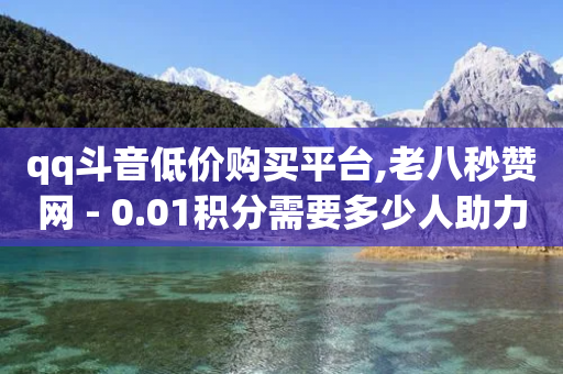 qq斗音低价购买平台,老八秒赞网 - 0.01积分需要多少人助力 - 拼多多营业超10万怎么办