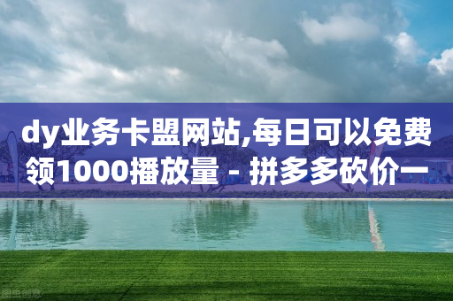 dy业务卡盟网站,每日可以免费领1000播放量 - 拼多多砍价一毛十刀网站靠谱吗 - 卡盟24小时平台入口