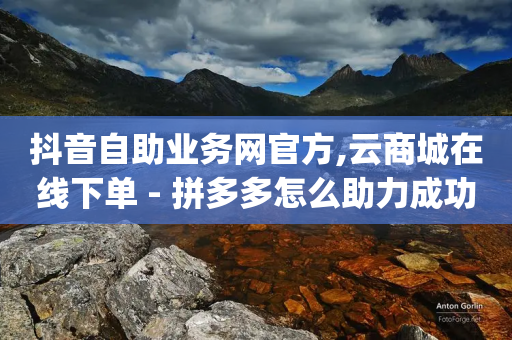 抖音自助业务网官方,云商城在线下单 - 拼多多怎么助力成功 - pdd领礼物