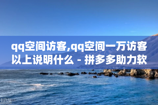 qq空间访客,qq空间一万访客以上说明什么 - 拼多多助力软件 - 拼多多账号出售