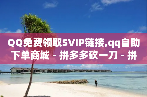 QQ免费领取SVIP链接,qq自助下单商城 - 拼多多砍一刀 - 拼多多怎么比价全网最低价-第1张图片-靖非智能科技传媒