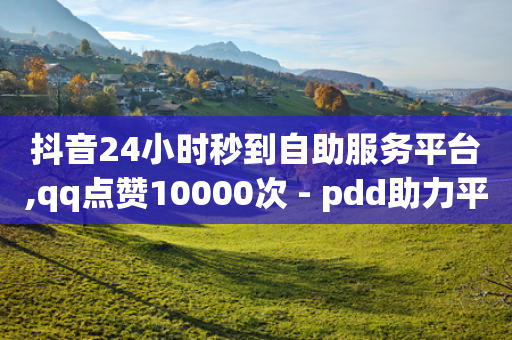 抖音24小时秒到自助服务平台,qq点赞10000次 - pdd助力平台网站 - 抖音业务24小时免费下单平台