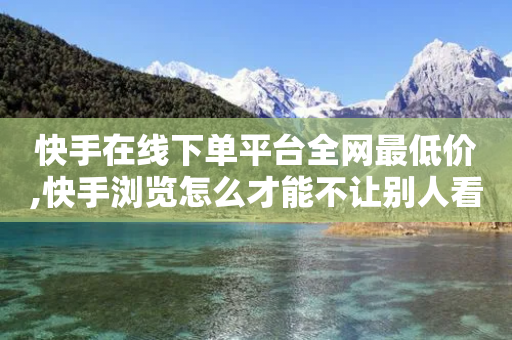 快手在线下单平台全网最低价,快手浏览怎么才能不让别人看 - 拼多多砍价助力助手 - 拼多多助力