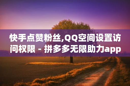 快手点赞粉丝,QQ空间设置访问权限 - 拼多多无限助力app - 拼多多怎么助力多一点