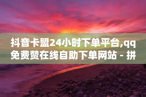 抖音卡盟24小时下单平台,qq免费赞在线自助下单网站 - 拼多多如何快速助力成功 - 拼多多奥运买到刀