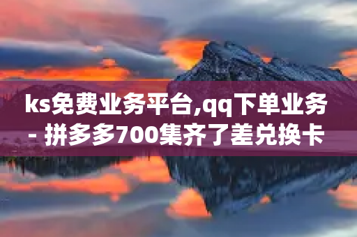 ks免费业务平台,qq下单业务 - 拼多多700集齐了差兑换卡 - 拼多多软件刷助力