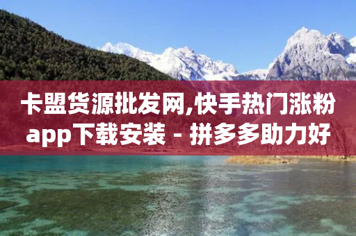 卡盟货源批发网,快手热门涨粉app下载安装 - 拼多多助力好用的软件 - 拼多多免费领取商品怎么领