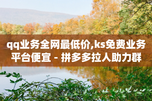 qq业务全网最低价,ks免费业务平台便宜 - 拼多多拉人助力群 - 拼多多砍价互助群免费