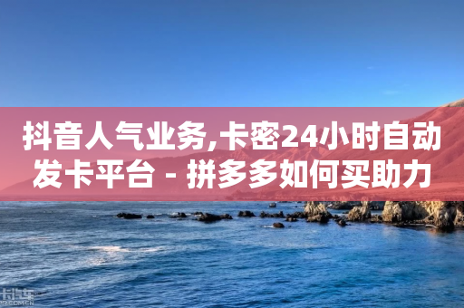 抖音人气业务,卡密24小时自动发卡平台 - 拼多多如何买助力 - 拼多多什么时间可以砍成功