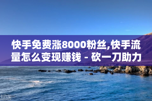 快手免费涨8000粉丝,快手流量怎么变现赚钱 - 砍一刀助力平台 - 淘宝买拼多多助力可以退款吗