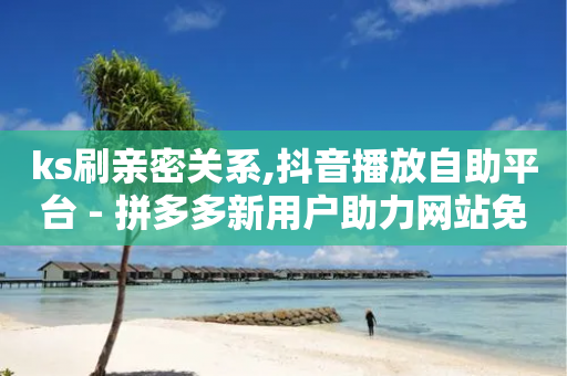 ks刷亲密关系,抖音播放自助平台 - 拼多多新用户助力网站免费 - 朋友发拼多多助力怎么拒绝