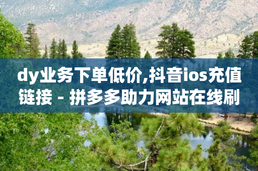 dy业务下单低价,抖音ios充值链接 - 拼多多助力网站在线刷便宜 - 拼多多帮砍买到