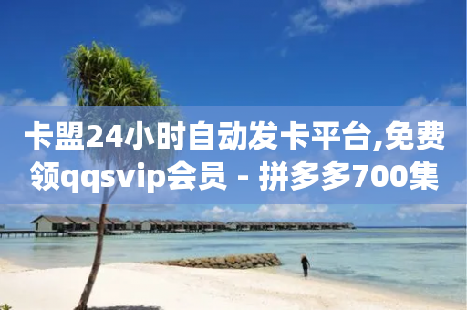 卡盟24小时自动发卡平台,免费领qqsvip会员 - 拼多多700集齐了差兑换卡 - 拼多多免费领商品怎么成功