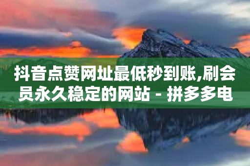 抖音点赞网址最低秒到账,刷会员永久稳定的网站 - 拼多多电商 - 拼多多出现福卡了还能成功吗