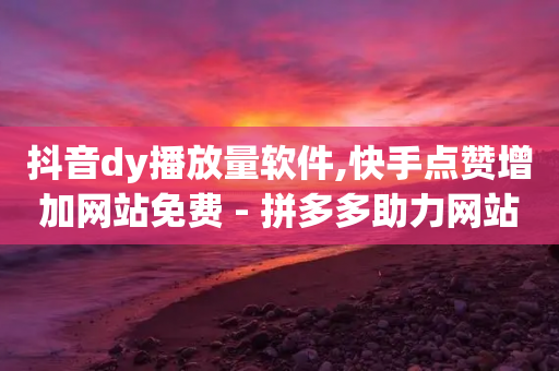 抖音dy播放量软件,快手点赞增加网站免费 - 拼多多助力网站 - 拼多多一元两刀