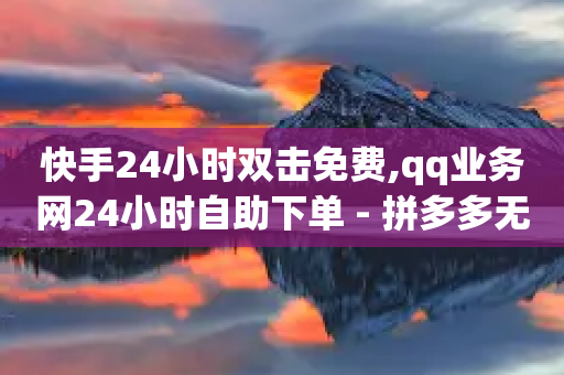 快手24小时双击免费,qq业务网24小时自助下单 - 拼多多无限刀软件 - 拼多多在线砍一刀