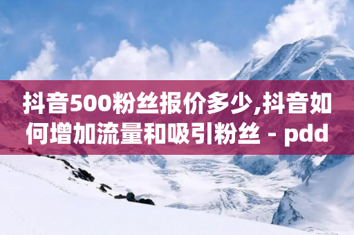 抖音500粉丝报价多少,抖音如何增加流量和吸引粉丝 - pdd刷助力软件 - 拼多多在线助力接单