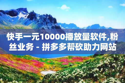 快手一元10000播放量软件,粉丝业务 - 拼多多帮砍助力网站 - 拼多多大转盘是反诈骗吗