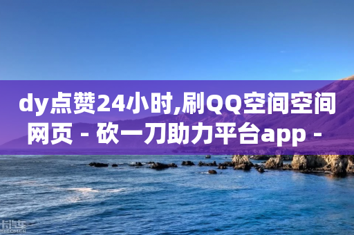 dy点赞24小时,刷QQ空间空间网页 - 砍一刀助力平台app - 拼多多提现700真的吗