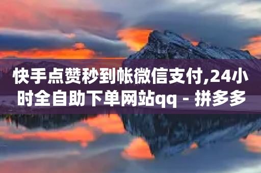 快手点赞秒到帐微信支付,24小时全自助下单网站qq - 拼多多自助下单24小时平台 - 砍价软件app