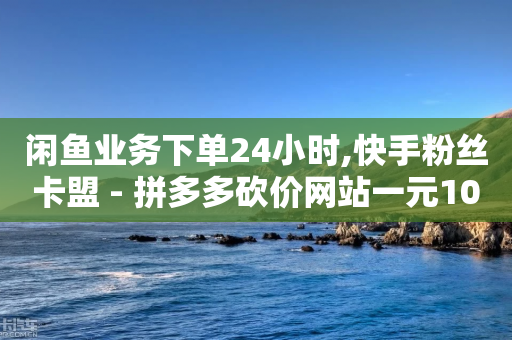 闲鱼业务下单24小时,快手粉丝卡盟 - 拼多多砍价网站一元10刀 - 拼多多抽现金积分过了是啥