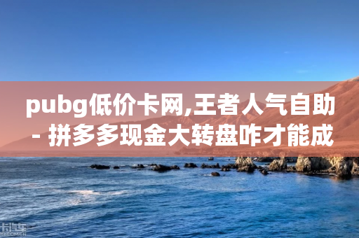 pubg低价卡网,王者人气自助 - 拼多多现金大转盘咋才能成功 - 拼多多领现金视频