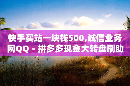 快手买站一块钱500,诚信业务网QQ - 拼多多现金大转盘刷助力网站免费 - 拼多多大转盘助力被欠款