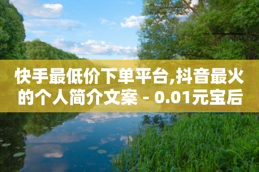 快手最低价下单平台,抖音最火的个人简介文案 - 0.01元宝后还有什么套路 - 拼多多差012钻石还差多少人