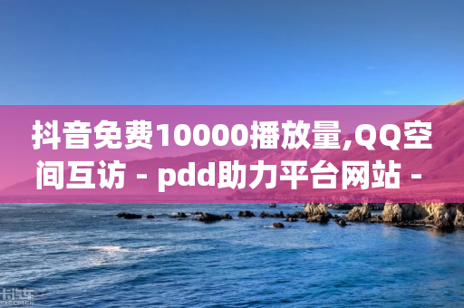 抖音免费10000播放量,QQ空间互访 - pdd助力平台网站 - 拼多多互助群店铺链接