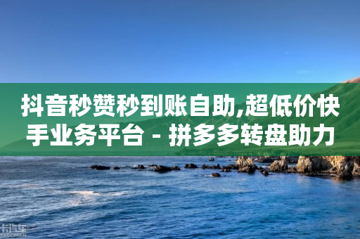 抖音秒赞秒到账自助,超低价快手业务平台 - 拼多多转盘助力网站 - 拼多多转盘助力到福卡还有吗