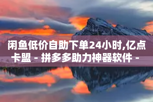 闲鱼低价自助下单24小时,亿点卡盟 - 拼多多助力神器软件 - 拼多多视频客服电话