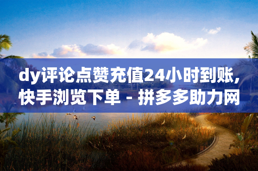 dy评论点赞充值24小时到账,快手浏览下单 - 拼多多助力网站链接在哪 - 600元拼多多容易提现福卡