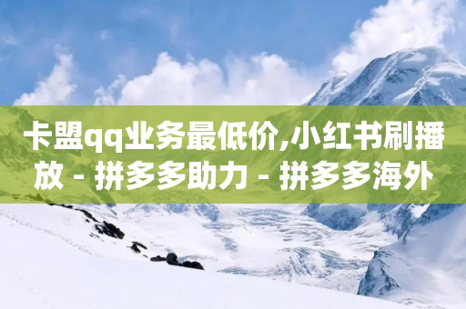 卡盟qq业务最低价,小红书刷播放 - 拼多多助力 - 拼多多海外版源码